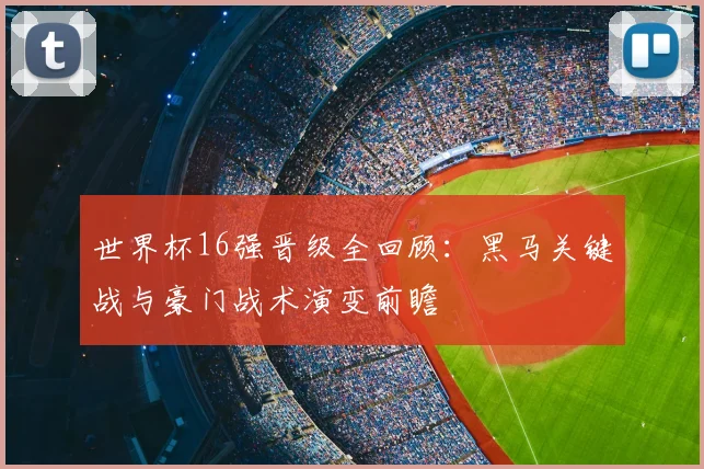 世界杯16强晋级全回顾:黑马关键战与豪门战术演变前瞻
