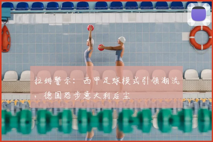 拉姆警示:西甲足球模式引领潮流,德国恐步意大利后尘