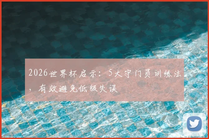 2026世界杯启示：5大守门员训练法，有效避免低级失误