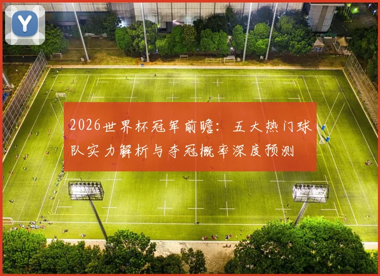 2026世界杯冠军前瞻：五大热门球队实力解析与夺冠概率深度预测