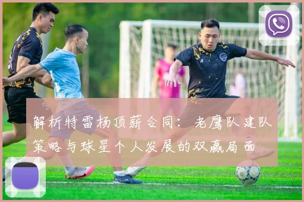 解析特雷杨顶薪合同：老鹰队建队策略与球星个人发展的双赢局面