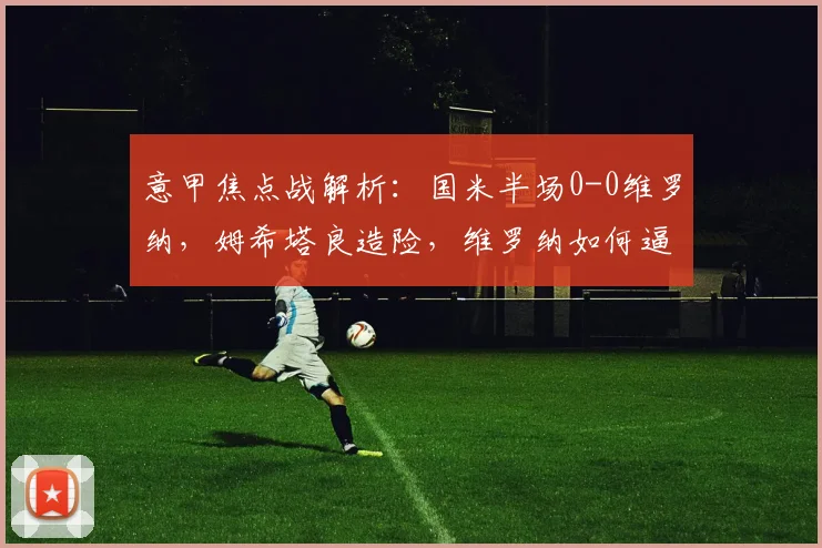 意甲焦点战解析：国米半场0-0维罗纳，姆希塔良造险，维罗纳如何逼平强敌？