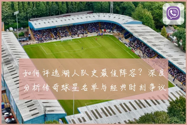 如何评选湖人队史最佳阵容?深度分析传奇球星名单与经典时刻争议