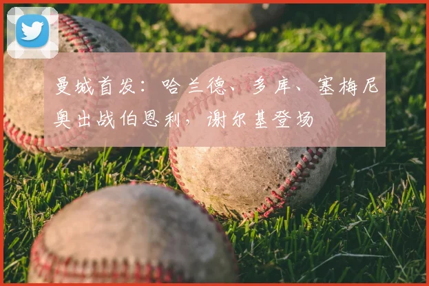 曼城首发:哈兰德、多库、塞梅尼奥出战伯恩利,谢尔基登场