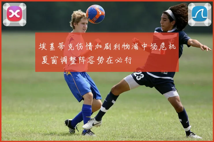 埃基蒂克伤情加剧利物浦中场危机 夏窗调整阵容势在必行