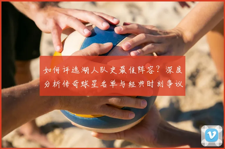 如何评选湖人队史最佳阵容？深度分析传奇球星名单与经典时刻争议