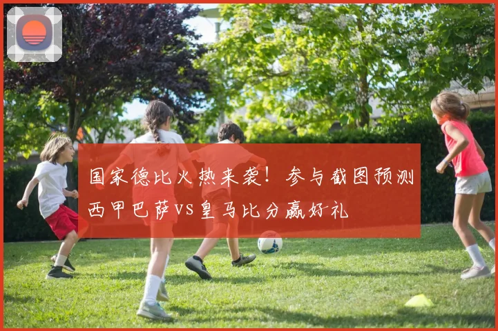 国家德比火热来袭！参与截图预测西甲巴萨vs皇马比分赢好礼
