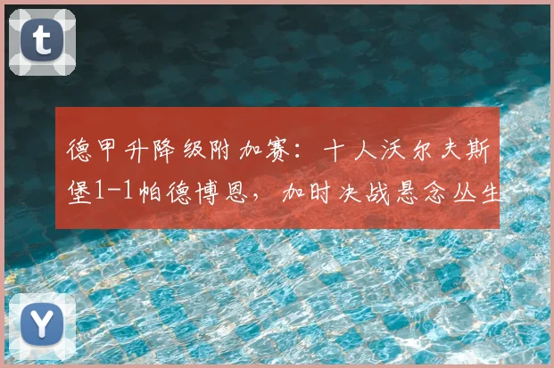 德甲升降级附加赛：十人沃尔夫斯堡1-1帕德博恩，加时决战悬念丛生