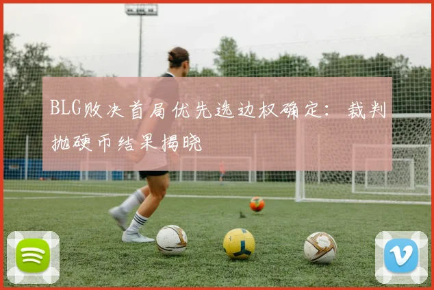 BLG败决首局优先选边权确定：裁判抛硬币结果揭晓