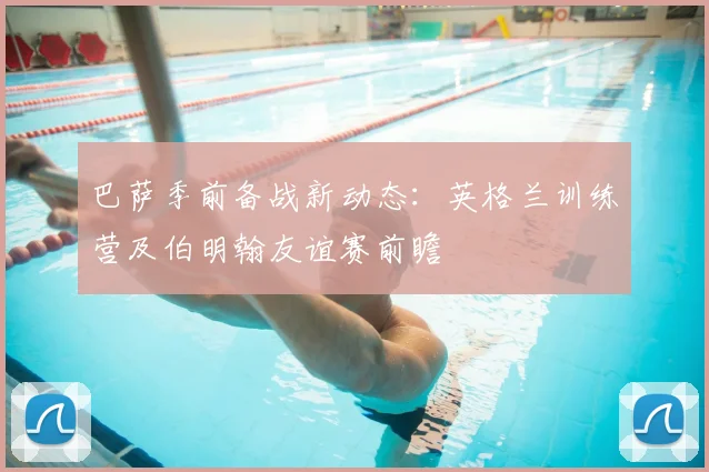 巴萨季前备战新动态:英格兰训练营及伯明翰友谊赛前瞻