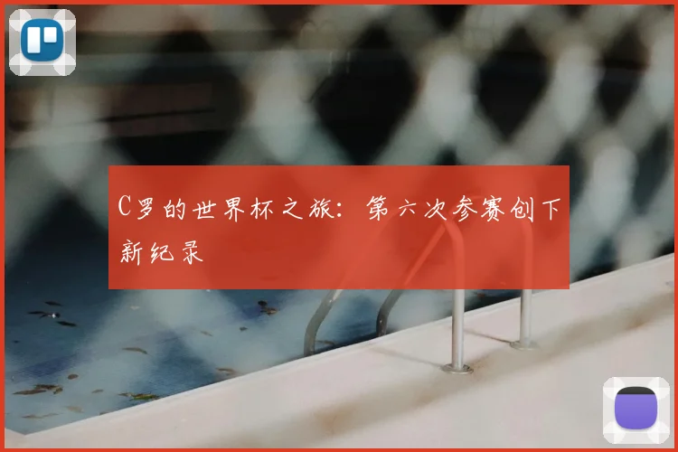 C罗的世界杯之旅：第六次参赛创下新纪录
