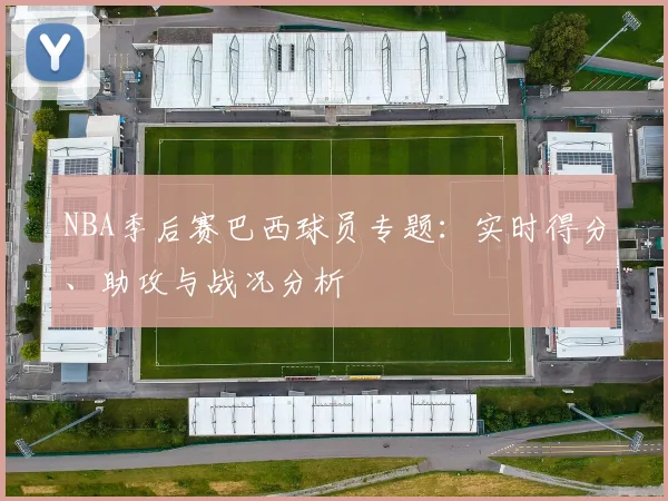 NBA季后赛巴西球员专题：实时得分、助攻与战况分析