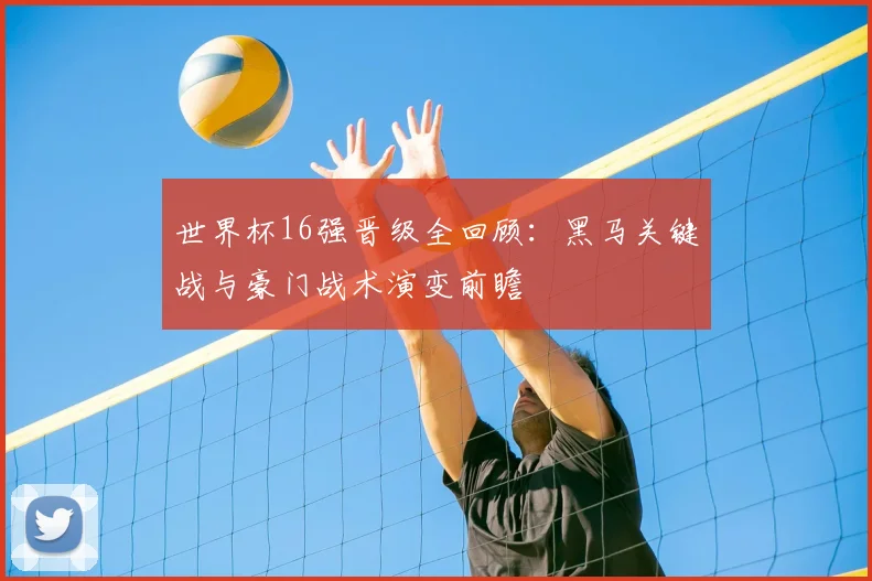 世界杯16强晋级全回顾：黑马关键战与豪门战术演变前瞻
