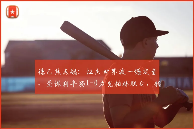 德乙焦点战:拉杰世界波一锤定音,圣保利半场1-0力克柏林联合,精彩进球回放
