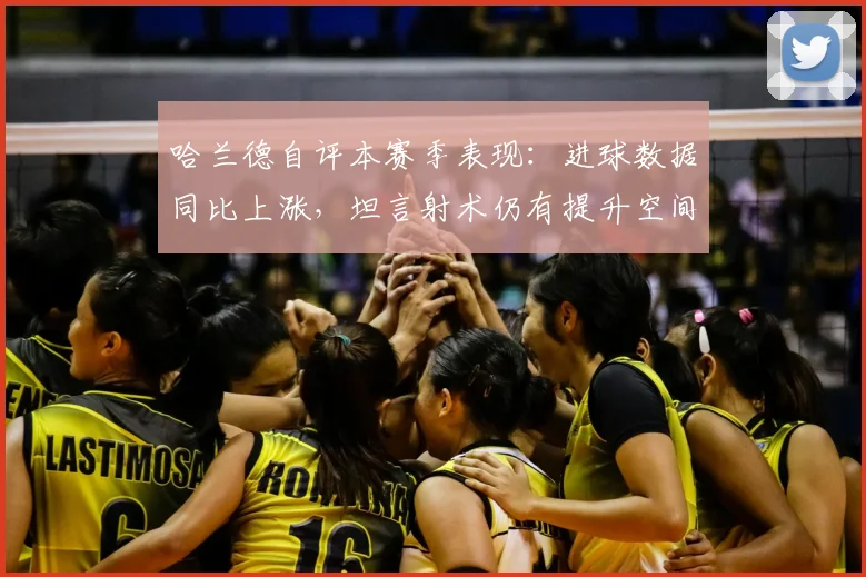 哈兰德自评本赛季表现：进球数据同比上涨，坦言射术仍有提升空间