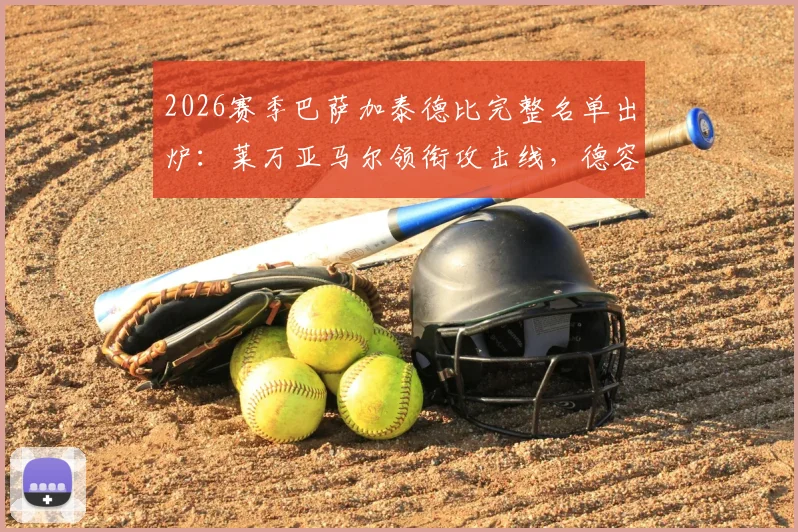 2026赛季巴萨加泰德比完整名单出炉：莱万亚马尔领衔攻击线，德容伤愈复出回归中场