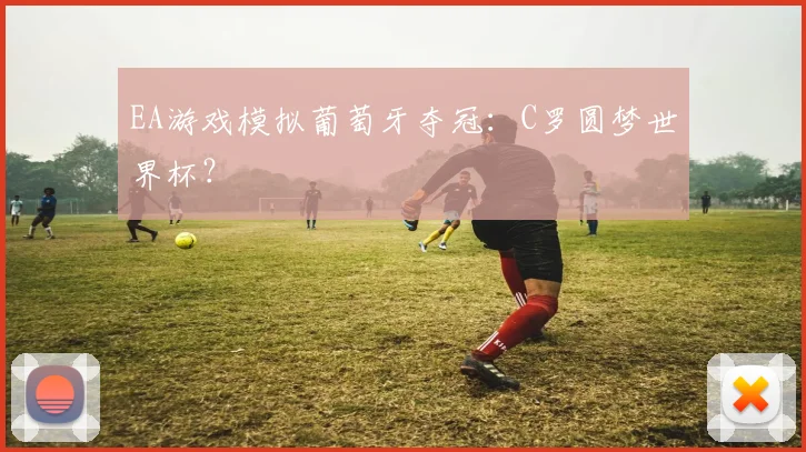 EA游戏模拟葡萄牙夺冠:C罗圆梦世界杯?