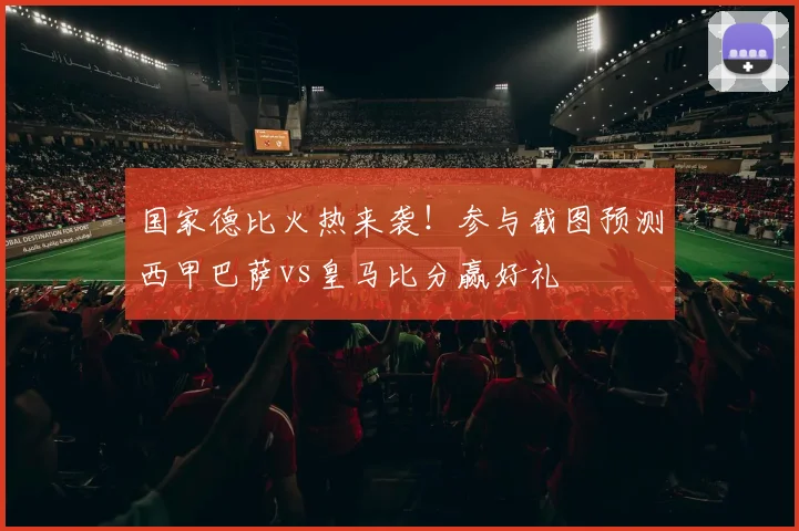 国家德比火热来袭!参与截图预测西甲巴萨vs皇马比分赢好礼